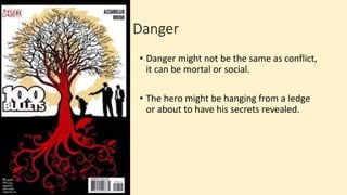 Danger
• Danger might not be the same as conflict,
it can be mortal or social.
• The hero might be hanging from a ledge
or about to have his secrets revealed.
 