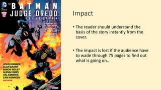 Impact
• The reader should understand the
basis of the story instantly from the
cover.
• The impact is lost if the audience have
to wade through 75 pages to find out
what is going on..
 