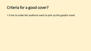 Criteria for a good cover?
• It has to make the audience want to pick up the graphic novel
 