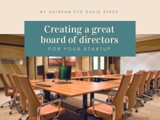 Creating a great
board of directors
F O R Y O U R S T A R T U P
B Y Q S T R E A M C F O D A V I D S T A C K
 