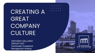CREATING A
GREAT
COMPANY
CULTURE
ANTHONY GALLIANO
GROUP CEO
Cambodian Investment
Management Holding
 