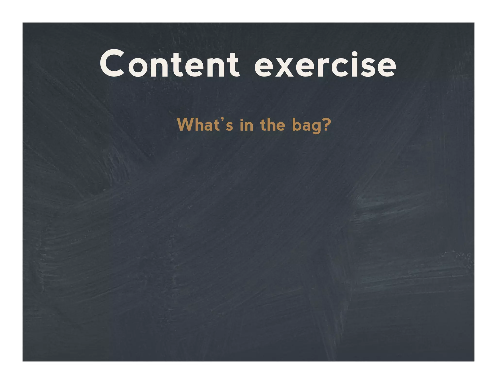 Content exercise
What’s in the bag?
 