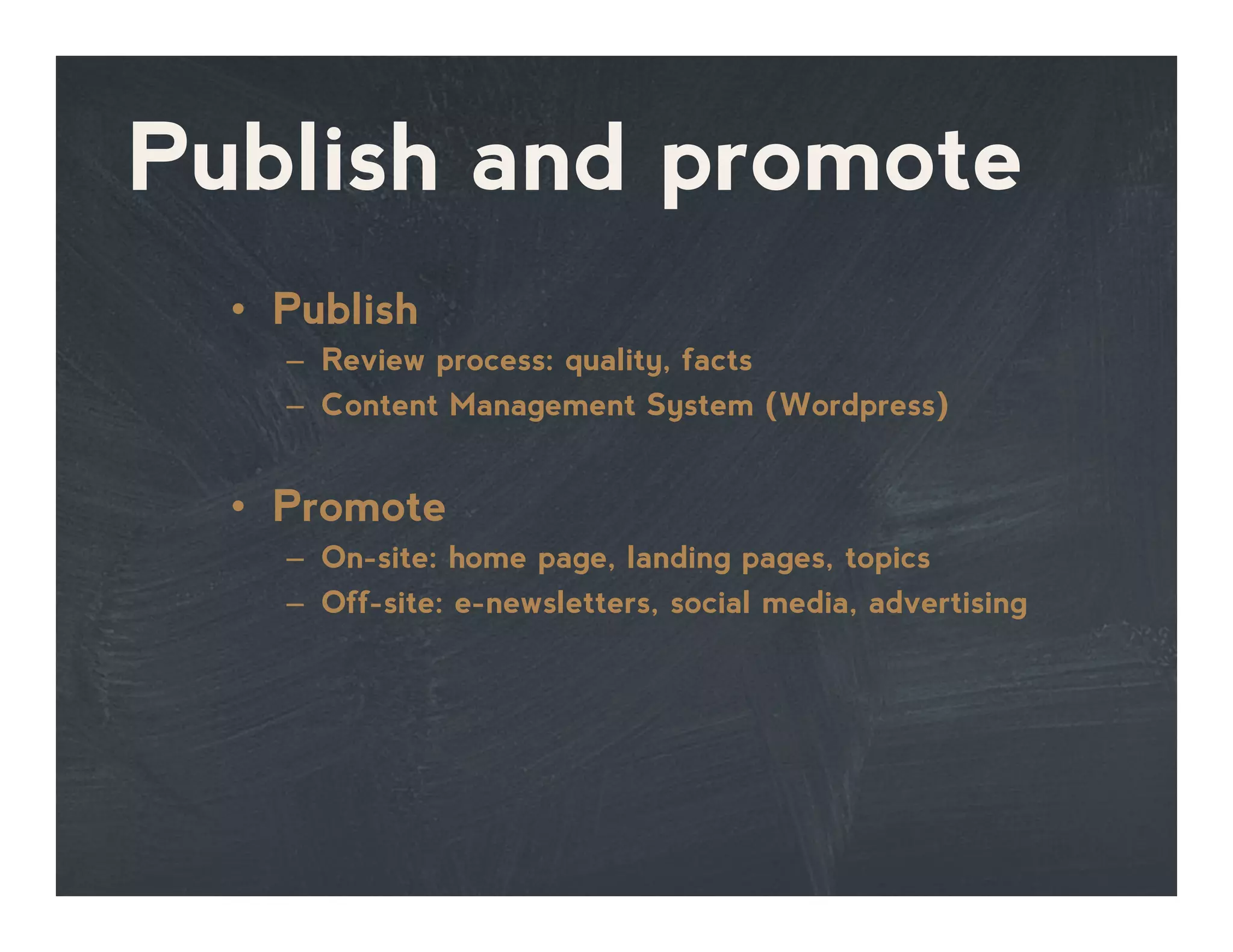Publish and promote
•  Publish
–  Review process: quality, facts
–  Content Management System (Wordpress)
•  Promote
–  On-site: home page, landing pages, topics
–  Off-site: e-newsletters, social media, advertising
 