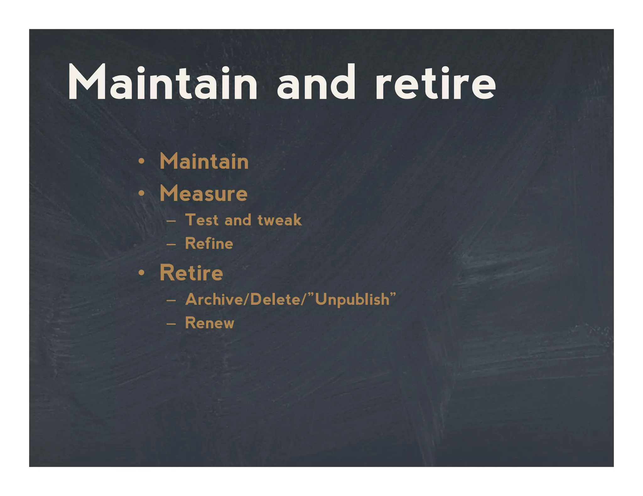 Maintain and retire
•  Maintain
•  Measure
–  Test and tweak
–  Refine
•  Retire
–  Archive/Delete/”Unpublish”
–  Renew
 