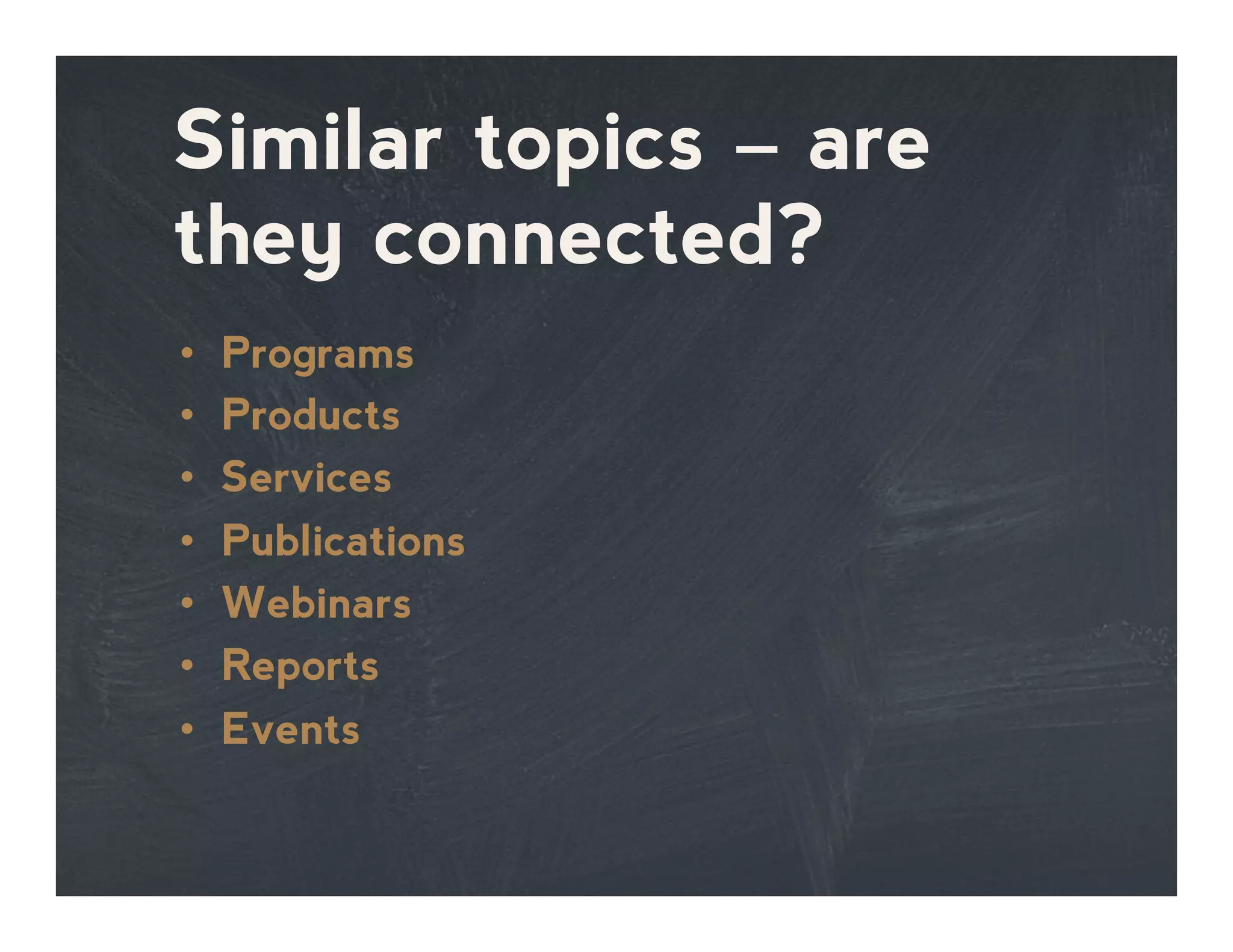 Similar topics – are
they connected?
•  Programs
•  Products
•  Services
•  Publications
•  Webinars
•  Reports
•  Events
 