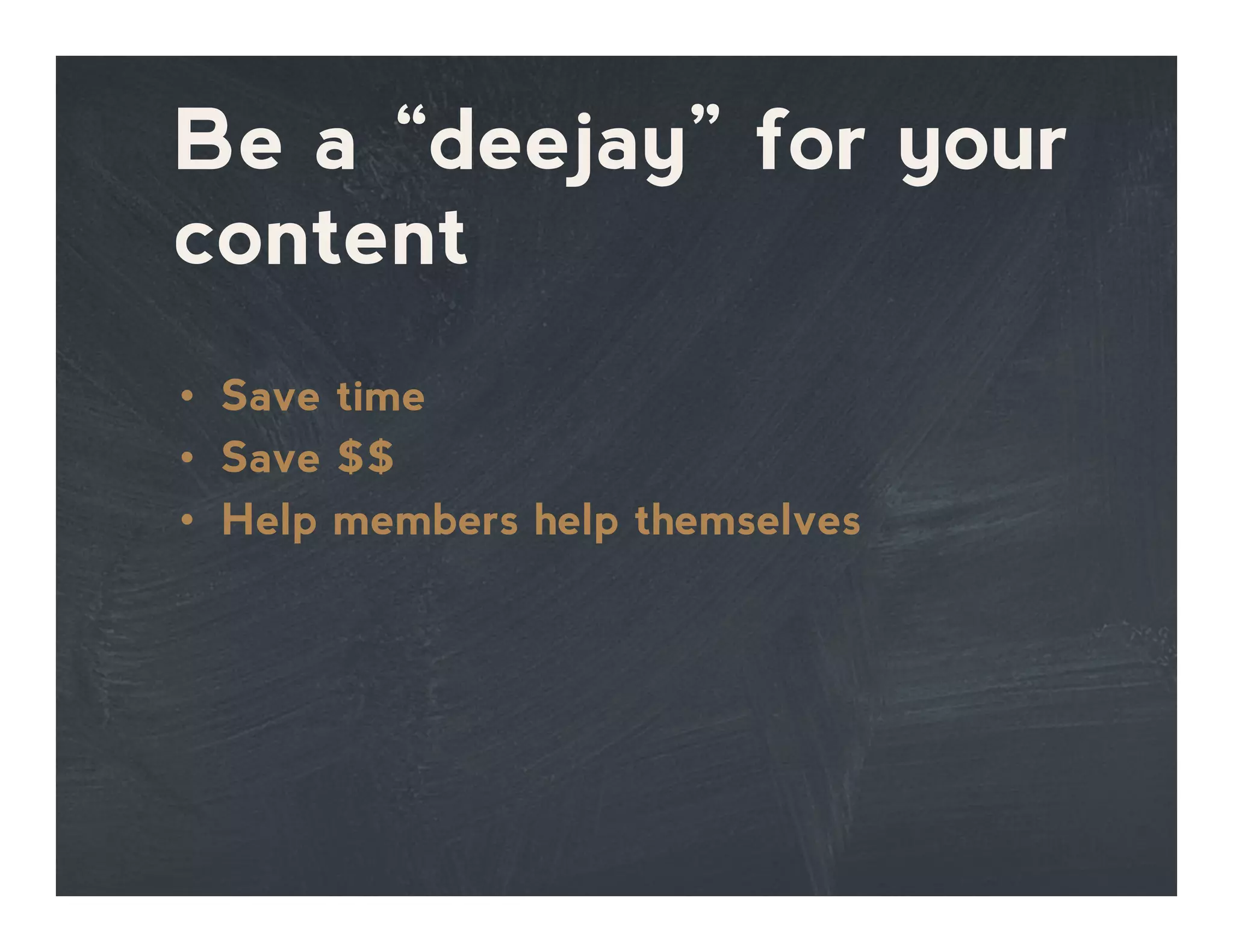 Be a “deejay” for your
content
•  Save time
•  Save $$
•  Help members help themselves
 