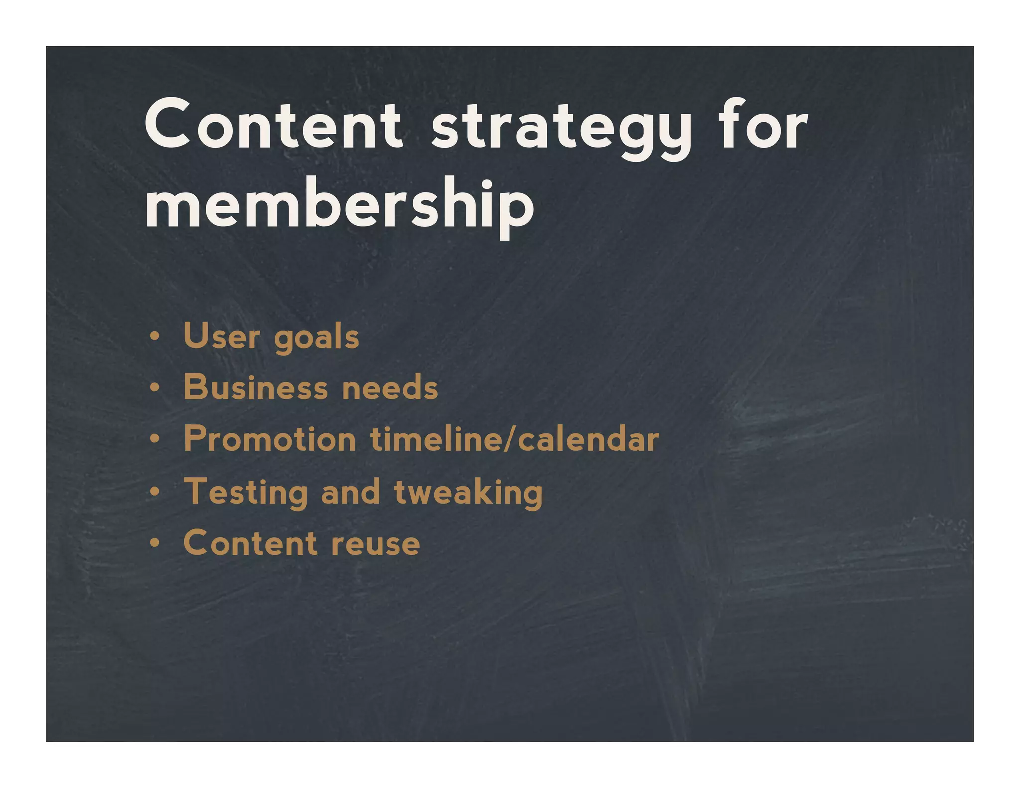 Content strategy for
membership
•  User goals
•  Business needs
•  Promotion timeline/calendar
•  Testing and tweaking
•  Content reuse
 