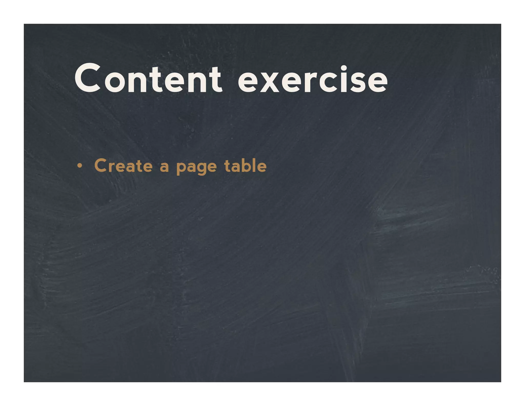 Content exercise
•  Create a page table
 