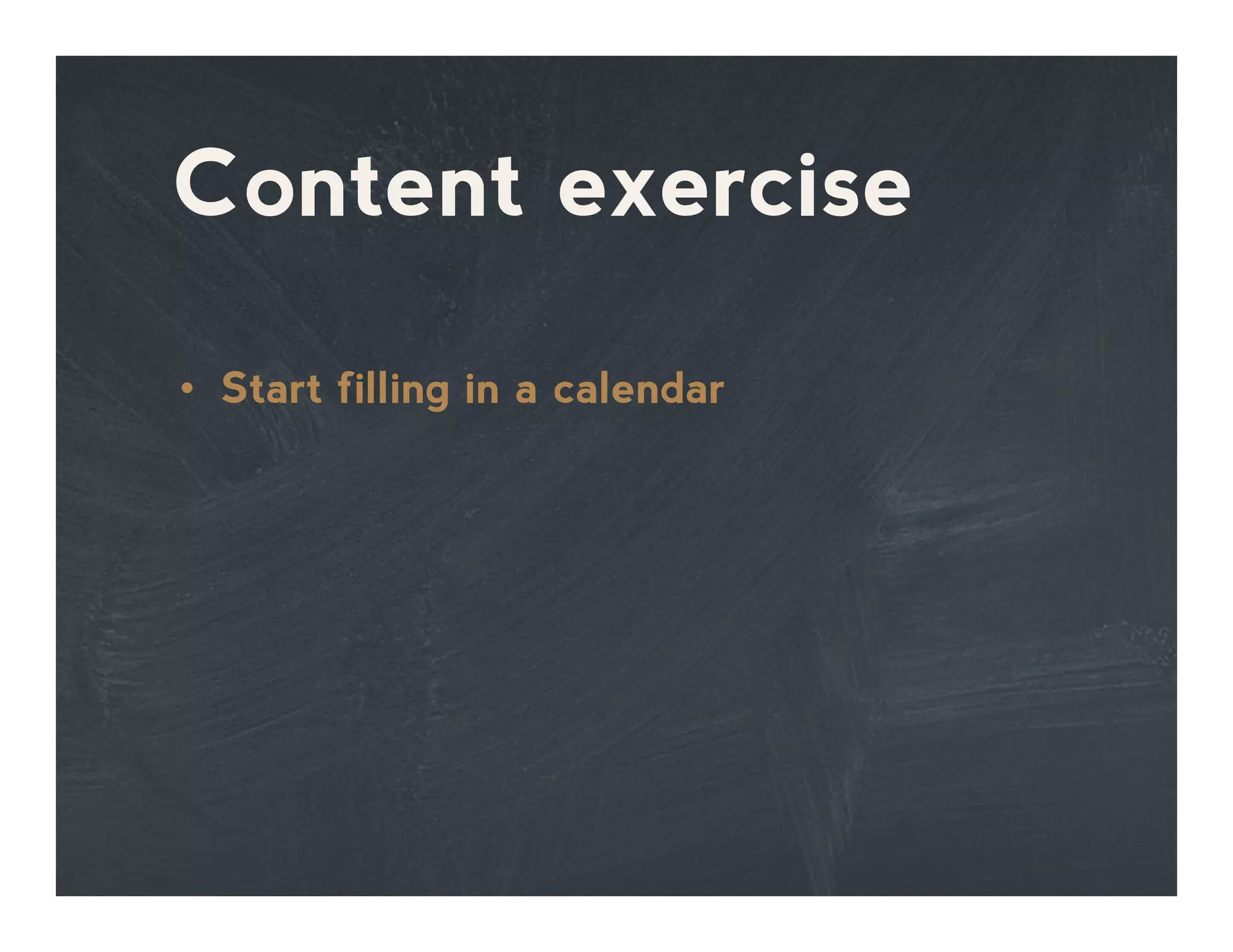Content exercise
•  Start filling in a calendar
 
