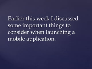 Earlier this week I discussed
some important things to
consider when launching a
mobile application.
 