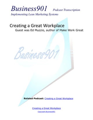 Business901                    Podcast Transcription
Implementing Lean Marketing Systems


Creating a Great Workplace
   Guest was Ed Muzzio, author of Make Work Great




         Related Podcast: Creating a Great Workplace



                Creating a Great Workplace
                     Copyright Business901
 