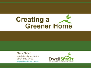 Creating a
Greener Home
Mary Gatch
info@dwellsmart.com
(843) 805-7055
www.dwellsmart.com
 