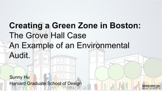 Creating a Green Zone in Boston:
The Grove Hall Case
An Example of an Environmental
Audit.
Sunny Hu
Harvard Graduate School of Design
 