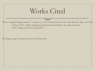 Works Cited
"How to guide: Image citation." Academy of Art University Library: Tours and Tutorials. N.p., n.d. Web.
21 Sept. 2012. <elmo.academyart.edu/reference-help/tours_and_tutorials/
AAU_Image_Citation_Guide.pdf>.
All images used with permission from Microsoft.