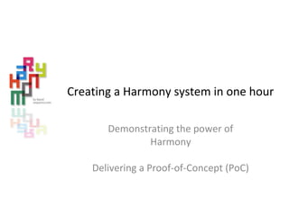 Creating a Harmony system in one hour
Demonstrating the power of
Harmony
Delivering a Proof-of-Concept (PoC)
 