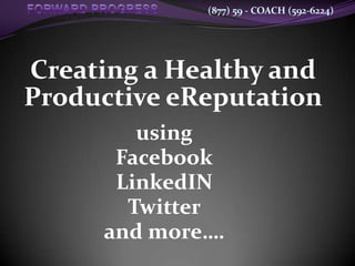 (877) 59 - COACH (592-6224)




Creating a Healthy and
Productive eReputation
        using
      Facebook
      LinkedIN
       Twitter
     and more….
 