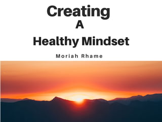 Creating
M o r i a h R h a m e
Healthy Mindset
A
 