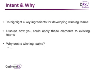 Intent & Why
• To highlight 4 key ingredients for developing winning teams
• Discuss how you could apply these elements to existing
teams
• Why create winning teams?
– ...
 