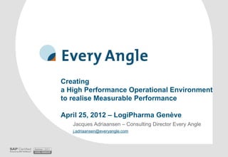 Creating
a High Performance Operational Environment
to realise Measurable Performance

April 25, 2012 – LogiPharma Genève
   Jacques Adriaansen – Consulting Director Every Angle
   j.adriaansen@everyangle.com
 