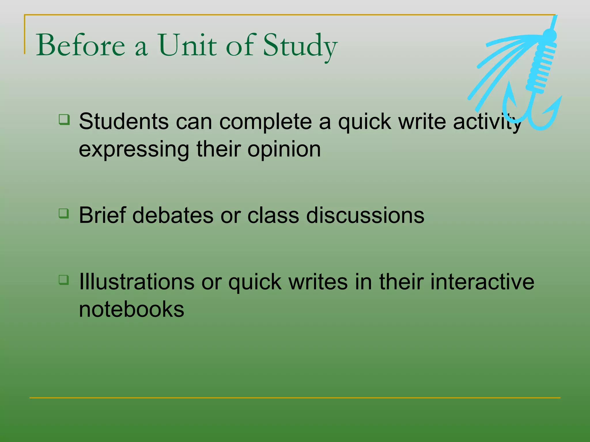 Before a Unit of Study  Students can complete a quick write activity expressing their opinion Brief debates or class discussions Illustrations or quick writes in their interactive notebooks 