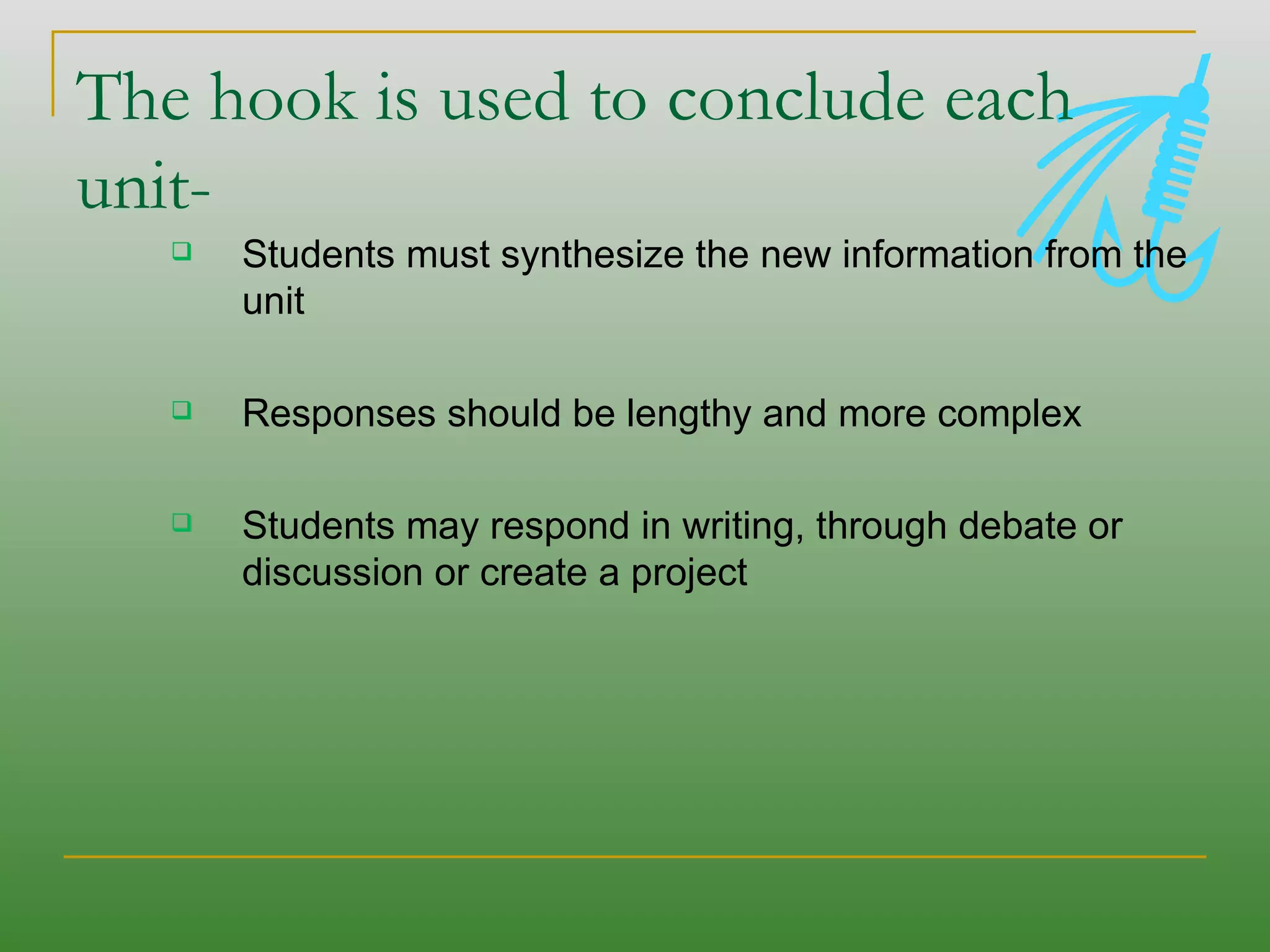 The hook is used to conclude each unit- Students must synthesize the new information from the unit  Responses should be lengthy and more complex Students may respond in writing, through debate or discussion or create a project 