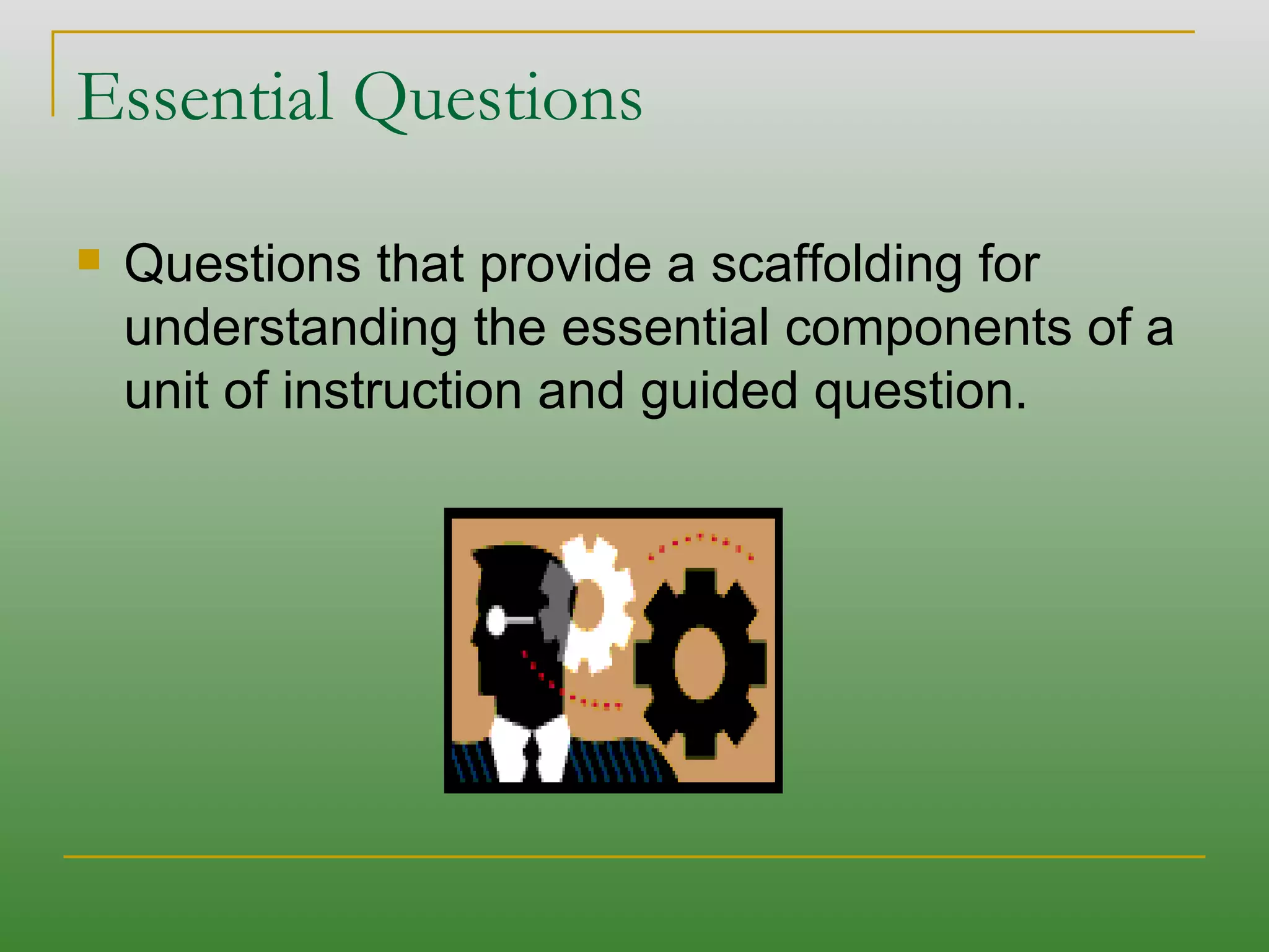 Essential Questions Questions that provide a scaffolding for understanding the essential components of a unit of instruction and guided question. 