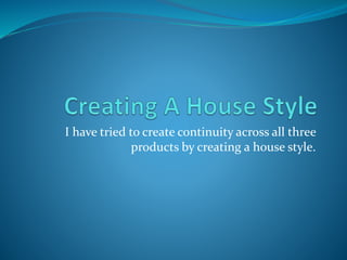 I have tried to create continuity across all three
products by creating a house style.
 