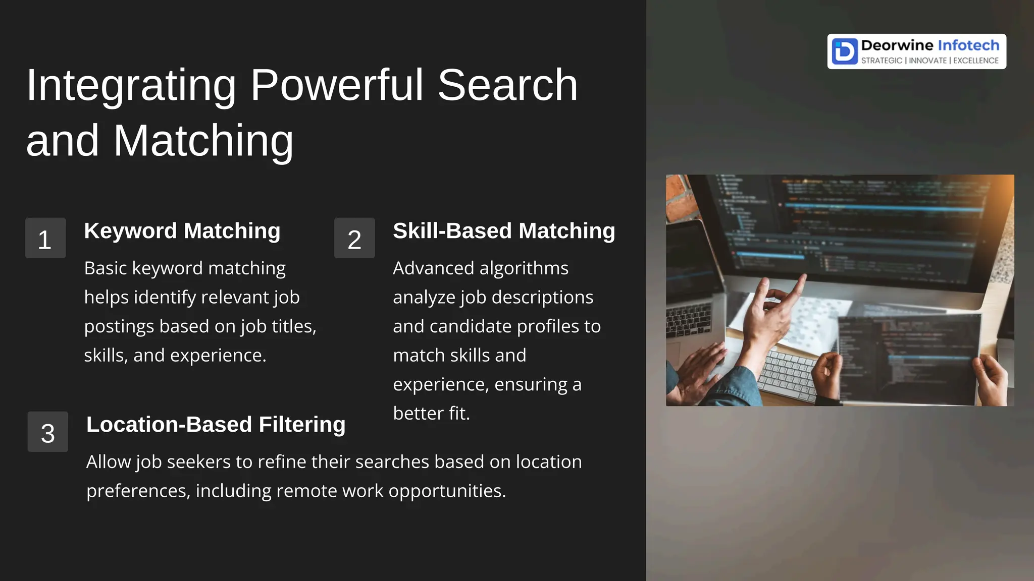 Integrating Powerful Search
and Matching
1 Keyword Matching
Basic keyword matching
helps identify relevant job
postings based on job titles,
skills, and experience.
2 Skill-Based Matching
Advanced algorithms
analyze job descriptions
and candidate profiles to
match skills and
experience, ensuring a
better fit.
3 Location-Based Filtering
Allow job seekers to refine their searches based on location
preferences, including remote work opportunities.
 