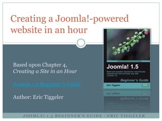 Creating a Joomla!-powered
website in an hour


Based upon Chapter 4,
Creating a Site in an Hour

Joomla 1.5 Beginner’s Guide

Author: Eric Tiggeler


    JOOMLA! 1.5 BEGINNER’S GUIDE –ERIC TIGGELER
 
