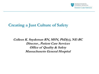 Creating a Just Culture of Safety
Colleen K. Snydeman RN, MSN, PhD(c), NE-BC
Director , Patient Care Services
Office of Quality & Safety
Massachusetts General Hospital

 