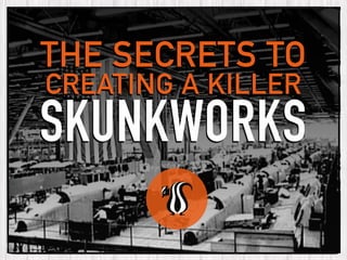 THE SECRETS TO
CREATING A KILLER
SKUNKWORKS
 