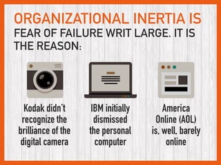 ORGANIZATIONAL INERTIA IS
FEAR OF FAILURE WRIT LARGE. IT IS
THE REASON:
Kodak didn’t
recognize the
brilliance of the
digit...