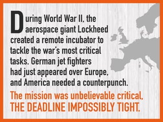 uring World War II, the 
aerospace giant Lockheed
created a remote incubator to  
tackle the war’s most critical  
tasks. ...