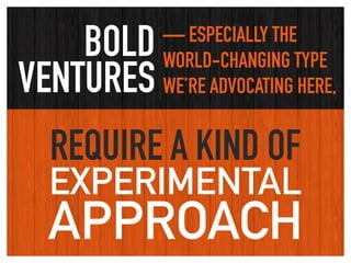 BOLD
VENTURES
— ESPECIALLY THE
WORLD-CHANGING TYPE
WE’RE ADVOCATING HERE,
REQUIRE A KIND OF
EXPERIMENTAL
APPROACH
 