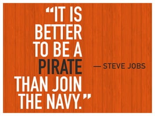 “IT IS
BETTER  
TO BE A
PIRATE
THAN JOIN  
THE NAVY.
— STEVE JOBS
”
 
