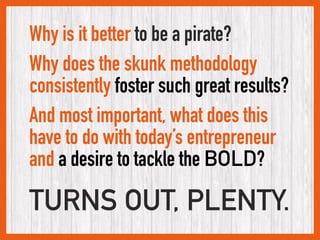 Why is it better to be a pirate?
Why does the skunk methodology
consistently foster such great results?
And most important...