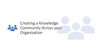 Creating a Knowledge
Community Across your
Organization
 