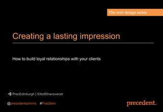 How to build loyal relationships with your clients
PrecEdinburgh | 93to95hanoverstr
Creating a lasting impression
The web design series
@precedentcomms #PrecSem
 