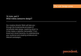 The web design series
14 June, part 3
What makes awesome design?
Our creative director Mark will take you
through the fundamental principles of
remarkable web design, exploring what it is
it that makes a website memorable? From
brand and visual hierarchy, to understanding
your audience and creating emotional and
relevant campaigns.
 