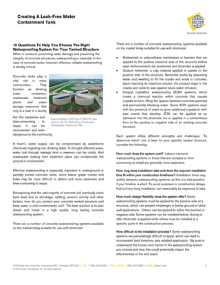 Creating A Leak-Free Water
Containment Tank

10 Questions To Help You Choose The Right
Waterproofing System For Your Tanked Structure
When it comes to preventing water damage and preserving the
integrity of concrete structures, waterproofing is essential. In the
case of concrete tanks, however, effective, reliable waterproofing
is doubly critical.
Concrete tanks play a
vital role in many
communities.
They
function as drinking
water
containers,
wastewater treatment
plants
and
water
storage reservoirs. Not
only is a leak in a facility
like this expensive and
Approximately 2,000 kg of KIM-HS was
time-consuming
to
used in the St. Petersburg Southwest
Wastewater Treatment Plan.
repair, it can be
inconvenient and even
dangerous to the community.
A town’s water supply can be compromised by waterborne
chemicals migrating into drinking water. In drought-affected areas,
water lost through leakage from a reservoir can be costly. And
wastewater leaking from treatment plans can contaminate the
ground or environment.
Effective waterproofing is especially important in underground or
partially buried concrete tanks, since below grade cracks and
leaks may be more difficult to detect and more expensive and
time-consuming to repair.
Recognizing that the vast majority of concrete will eventually crack
(and leak) due to shrinkage, settling, seismic activity and other
factors, how do you protect your concrete tanked structure and
keep water in and contaminants out? The best solution is to plan
ahead and invest in a high quality, long lasting concrete
waterproofing system.
There are a number of concrete waterproofing systems available
on the market today suitable for use with shotcrete:

There are a number of concrete waterproofing systems available
on the market today suitable for use with shotcrete:
•

•

•

Rubberized or polyurethane membranes or barriers that are
applied to the positive (exterior) side of the structure before
steel reinforcements are positioned and shotcrete is applied.
Sodium bentonite, a clay material applied in panels to the
positive side of the structure. Bentonite works by absorbing
water and swelling to fill the cracks and voids in concrete.
Upon reaching its maximum volume, the product stays in the
cracks and voids to seal against future water intrusion.
Integral crystalline waterproofing (ICW) systems, which
create a chemical reaction within concrete that causes
crystals to form, filling the spaces between concrete particles
and permanently blocking water. Some ICW systems react
with the presence of water to grow additional crystals to selfseal cracks that develop. ICW can be applied as an
admixture into the shotcrete mix or applied in a cementitious
form to the positive or negative side of an existing concrete
structure.

Each system offers different strengths and challenges. To
determine which one is best for your specific tanked structure,
consider the following:
How much does the system cost? Labour-intensive
waterproofing systems or those that are complex or timeconsuming to install are generally more expensive.
How long does installation take and does the required installation
time fit within your construction timeframe? Installation times vary
widely between waterproofing systems, so this is a vital question
if your timeline is short. To avoid surprises or construction delays,
find out how long installation can reasonably be expected to take.
How much design flexibility does the system offer? Some
waterproofing systems must be applied to the positive side of a
structure, which can present challenges in below ground or blind
wall applications. Others can be applied to either the positive or
negative side. Some systems can be installed before, during or
after shotcrete is applied while others must be installed at a
specific point in the construction process.
How difficult is the installation process? Some waterproofing
systems are painstakingly difficult to apply, which can lead to
inconsistent (and therefore, less reliable) application. Be sure to
understand the human error factor of the waterproofing system
you choose and how this could potentially impact the
effectiveness of the end result.

1645 East Kent Avenue, Vancouver BC, Canada V5P 2S8 | TEL 1.604.324.8280 | TOLL FREE 1.800.267.8280 | WEB kryton.com
© 2008 Kryton International, Inc. All rights reserved.

2

 