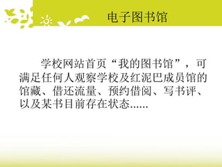电子图书馆
学校网站首页“我的图书馆”，可
满足任何人观察学校及红泥巴成员馆的
馆藏、借还流量、预约借阅、写书评、
以及某书目前存在状态......
 
