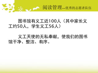 阅读管理----优秀的志愿者队伍
图书馆有义工近100人（其中家长义
工约50人，学生义工56人）
义工天使的无私奉献，使我们的图书
馆干净、整洁、有序。
 