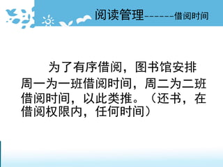 为了有序借阅，图书馆安排
周一为一班借阅时间，周二为二班
借阅时间，以此类推。（还书，在
借阅权限内，任何时间）
阅读管理------借阅时间
 
