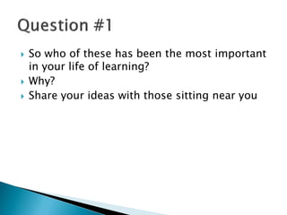  So who of these has been the most important
in your life of learning?
 Why?
 Share your ideas with those sitting near you
 