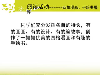 同学们充分发挥各自的特长，有
的画画、有的设计、有的编故事，创
作了一幅幅优美的四格漫画和有趣的
手绘书。
阅读活动------四格漫画、手绘书展
评
 