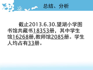 截止2013.6.30.望湖小学图
书馆共藏书18353册，其中学生
馆16268册,教师馆2085册。学生
人均占有33册。
总结、分析
 