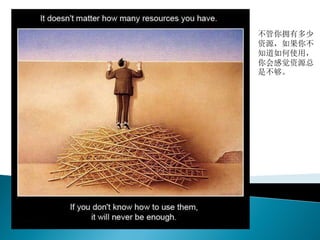 不管你拥有多少
资源，如果你不
知道如何使用，
你会感觉资源总
是不够。
 