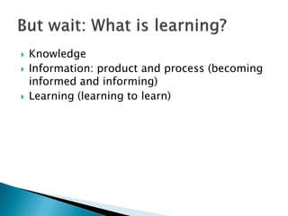  Knowledge
 Information: product and process (becoming
informed and informing)
 Learning (learning to learn)
 