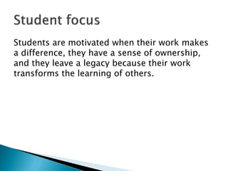 Students are motivated when their work makes
a difference, they have a sense of ownership,
and they leave a legacy because their work
transforms the learning of others.
 