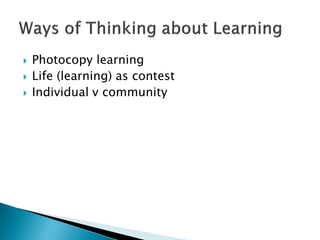  Photocopy learning
 Life (learning) as contest
 Individual v community
 